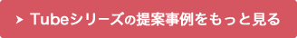 Tubeシリーズの提案事例をもっと見る